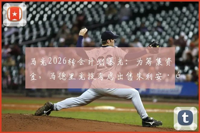 马竞2026转会计划曝光：为筹集资金，马德里竞技考虑出售朱利安·阿尔瓦雷斯，潜在下家分析
