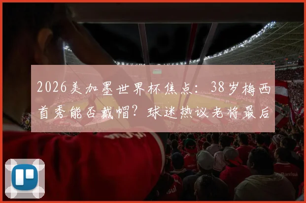 2026美加墨世界杯焦点：38岁梅西首秀能否戴帽？球迷热议老将最后一舞前景