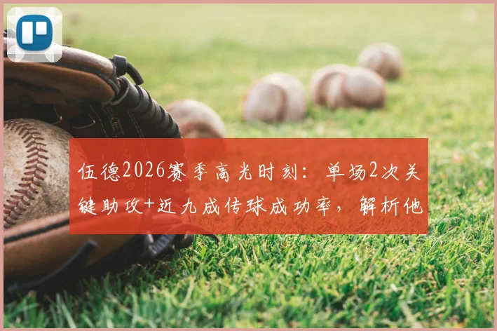 伍德2026赛季高光时刻：单场2次关键助攻+近九成传球成功率，解析他如何化身球队进攻枢纽