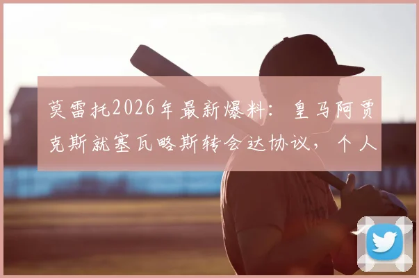 莫雷托2026年最新爆料：皇马阿贾克斯就塞瓦略斯转会达协议，个人条款成最后障碍
