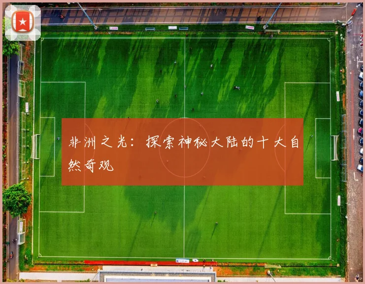 非洲之光：探索神秘大陆的十大自然奇观