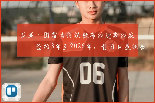 亚亚·图雷为何执教布拉迪斯拉发？签约3年至2026年，昔日巨星执教前景深度解读