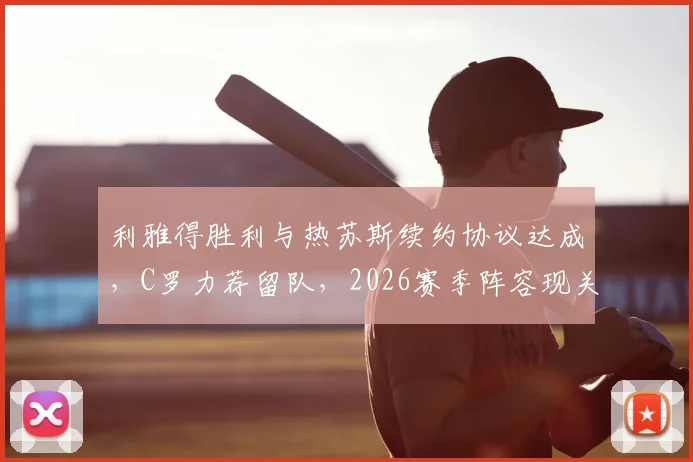 利雅得胜利与热苏斯续约协议达成,C罗力荐留队,2026赛季阵容现关键一步