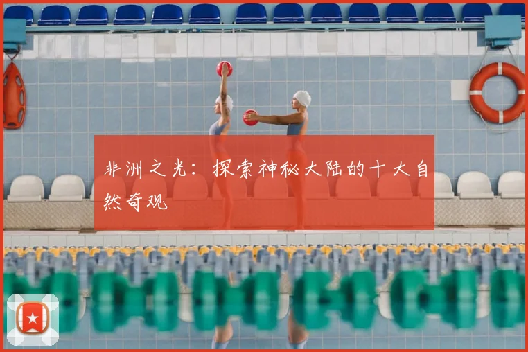 非洲之光：探索神秘大陆的十大自然奇观