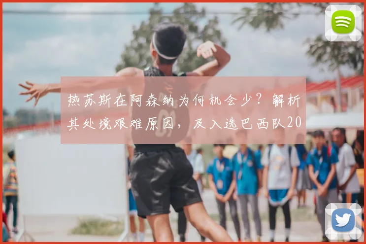 热苏斯在阿森纳为何机会少？解析其处境艰难原因，及入选巴西队2026世界杯前景展望