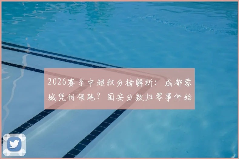 2026赛季中超积分榜解析：成都蓉城凭何领跑？国安分数归零事件始末，天津津门虎首胜背后的关键转折