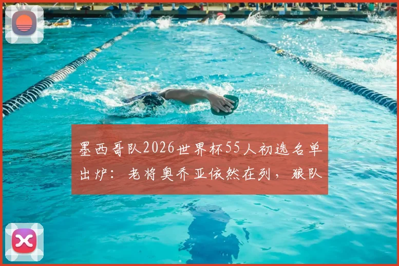 墨西哥队2026世界杯55人初选名单出炉：老将奥乔亚依然在列，狼队前锋希门尼斯领衔攻击线