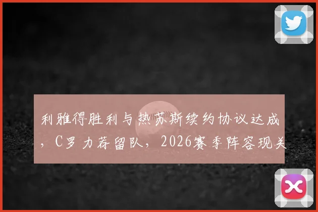 利雅得胜利与热苏斯续约协议达成，C罗力荐留队，2026赛季阵容现关键一步