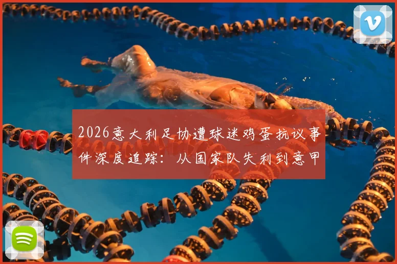2026意大利足协遭球迷鸡蛋抗议事件深度追踪：从国家队失利到意甲裁判争议，五大导火索全面解析