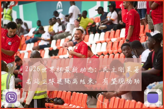 2026世界杯最新动态：民主刚果著名站立球迷隔离结束，有望现场助战哥伦比亚关键赛事