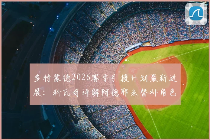 多特蒙德2026赛季引援计划最新进展：科瓦奇详解阿德耶米替补角色定位与球队阵容构建思路