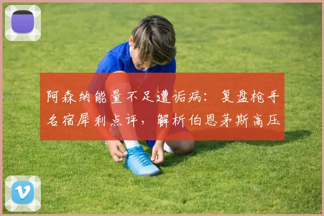 阿森纳能量不足遭诟病：复盘枪手名宿犀利点评，解析伯恩茅斯高压逼抢制胜关键