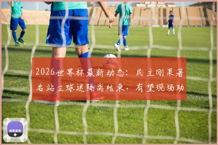2026世界杯最新动态：民主刚果著名站立球迷隔离结束，有望现场助战哥伦比亚关键赛事