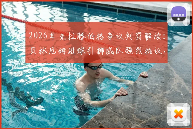 2026年克拉滕伯格争议判罚解读：贝林厄姆进球引挪威队强烈抗议，涉“上帝之手”嫌疑？裁判承认理解愤怒