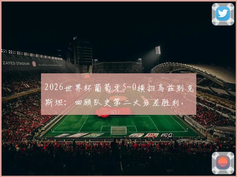 2026世界杯葡萄牙5-0横扫乌兹别克斯坦:回顾队史第二大分差胜利,C罗表现与历史战绩全解析