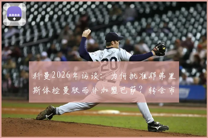 科曼2026年访谈：为何批准邓弗里斯体检曼联而非加盟巴萨？转会市场规则解读