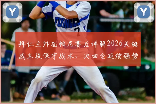 拜仁主帅孔帕尼赛后详解2026关键战末段保守战术，次回合延续强势表现成晋级胜负手