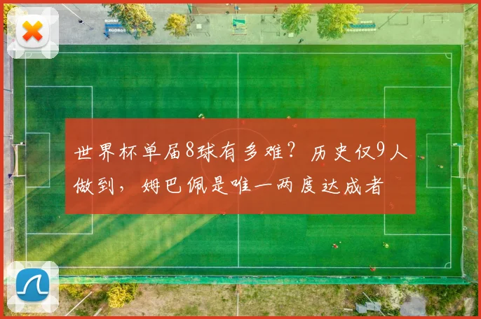 世界杯单届8球有多难?历史仅9人做到,姆巴佩是唯一两度达成者