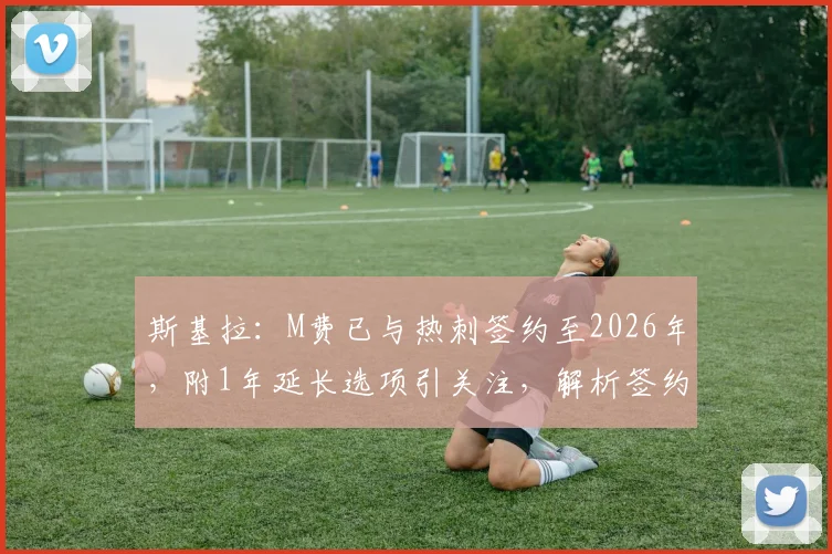 斯基拉:M费已与热刺签约至2026年,附1年延长选项引关注,解析签约细节与未来影响