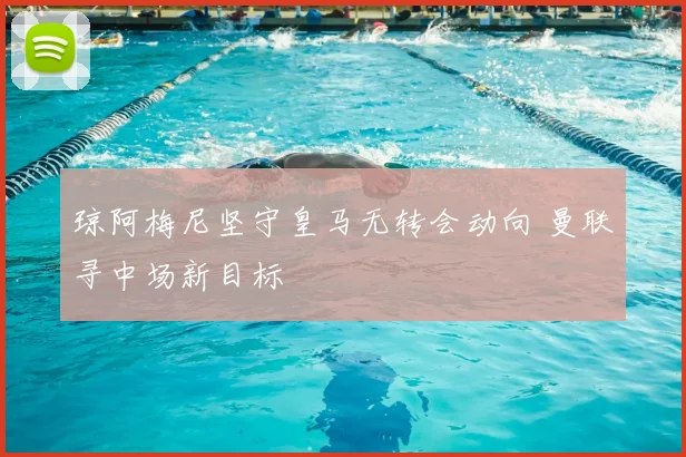 琼阿梅尼坚守皇马无转会动向 曼联寻中场新目标