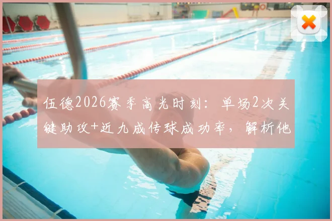 伍德2026赛季高光时刻：单场2次关键助攻+近九成传球成功率，解析他如何化身球队进攻枢纽