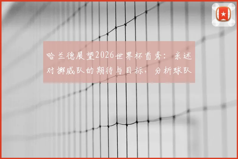 哈兰德展望2026世界杯首秀：亲述对挪威队的期待与目标，分析球队晋级前景