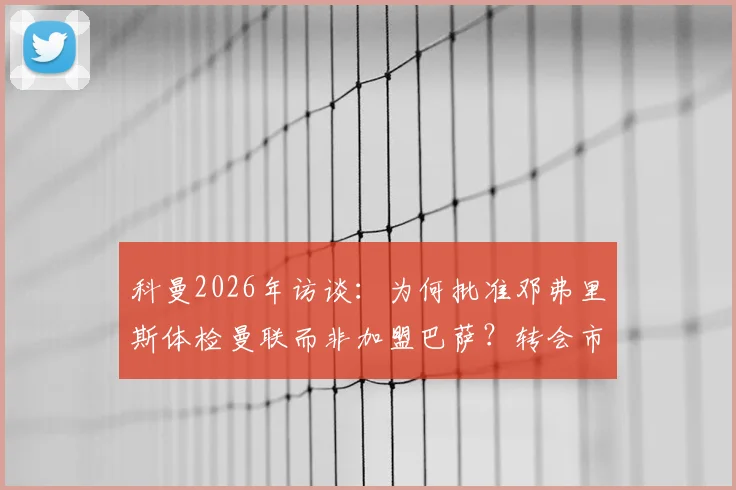 科曼2026年访谈:为何批准邓弗里斯体检曼联而非加盟巴萨?转会市场规则解读