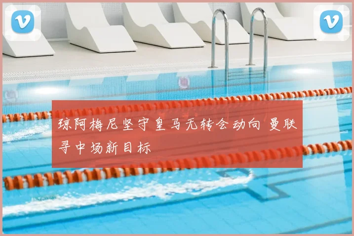 琼阿梅尼坚守皇马无转会动向 曼联寻中场新目标