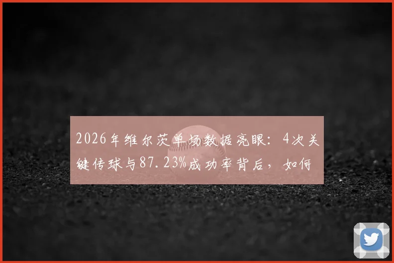 2026年维尔茨单场数据亮眼：4次关键传球与87.23%成功率背后，如何定义现代中场核心价值？