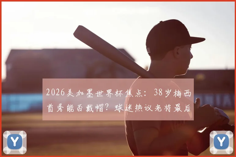 2026美加墨世界杯焦点：38岁梅西首秀能否戴帽？球迷热议老将最后一舞前景