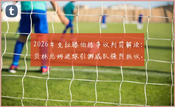 2026年克拉滕伯格争议判罚解读：贝林厄姆进球引挪威队强烈抗议，涉“上帝之手”嫌疑？裁判承认理解愤怒