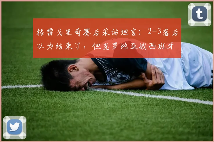 格雷戈里奇赛后采访坦言：2-3落后以为结束了，但克罗地亚战西班牙虽非热门，仍有取胜机会，附2026年欧洲杯球队心态深度解析