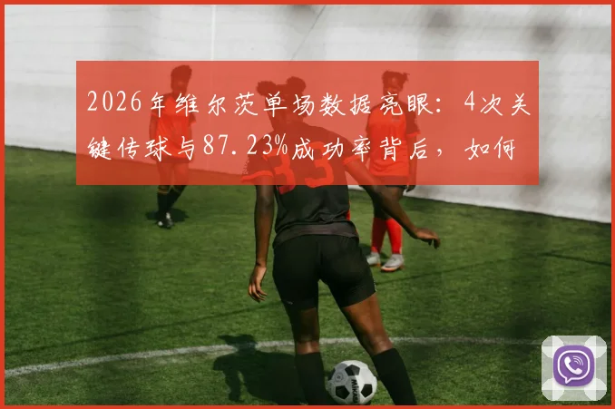 2026年维尔茨单场数据亮眼：4次关键传球与87.23%成功率背后，如何定义现代中场核心价值？