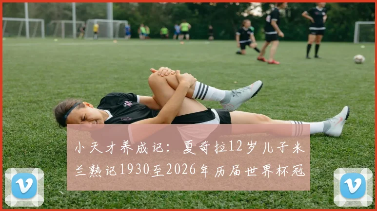 小天才养成记：夏奇拉12岁儿子米兰熟记1930至2026年历届世界杯冠军，球星后代如何点燃足球兴趣？