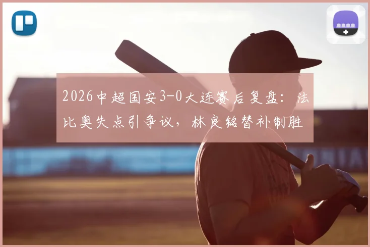 2026中超国安3-0大连赛后复盘：法比奥失点引争议，林良铭替补制胜，十人国安战术解析