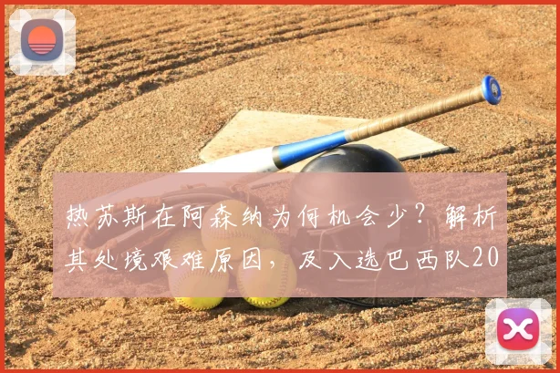 热苏斯在阿森纳为何机会少?解析其处境艰难原因,及入选巴西队2026世界杯前景展望