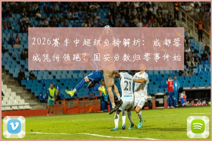 2026赛季中超积分榜解析:成都蓉城凭何领跑?国安分数归零事件始末,天津津门虎首胜背后的关键转折