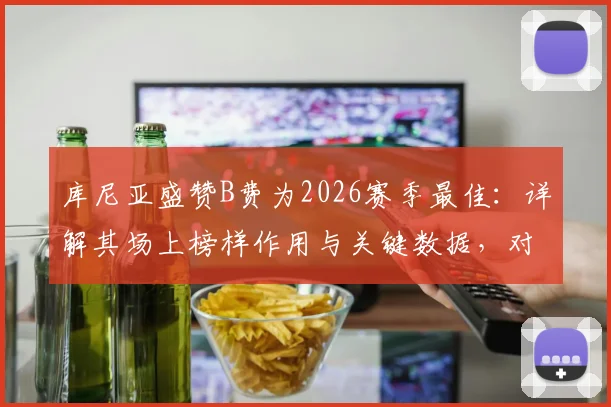 库尼亚盛赞B费为2026赛季最佳:详解其场上榜样作用与关键数据,对年轻球员有何启示?